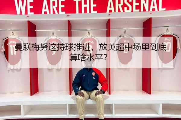 曼联梅努这持球推进，放英超中场里到底算啥水平？