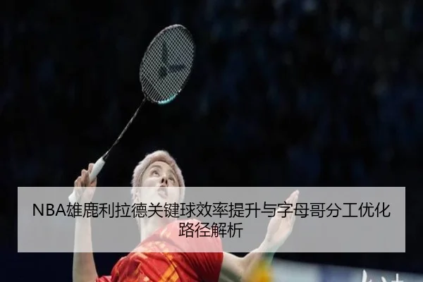 NBA雄鹿利拉德关键球效率提升与字母哥分工优化路径解析