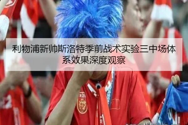 利物浦新帅斯洛特季前战术实验三中场体系效果深度观察
