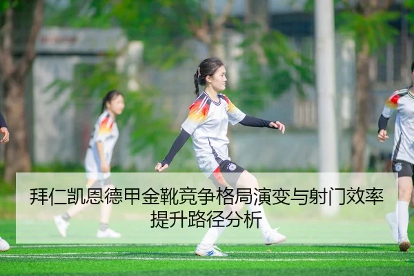 拜仁凯恩德甲金靴竞争格局演变与射门效率提升路径分析