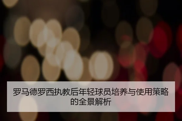 罗马德罗西执教后年轻球员培养与使用策略的全景解析