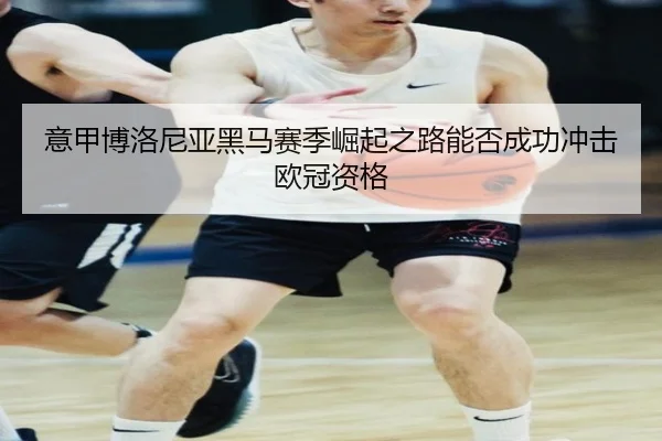 意甲博洛尼亚黑马赛季崛起之路能否成功冲击欧冠资格