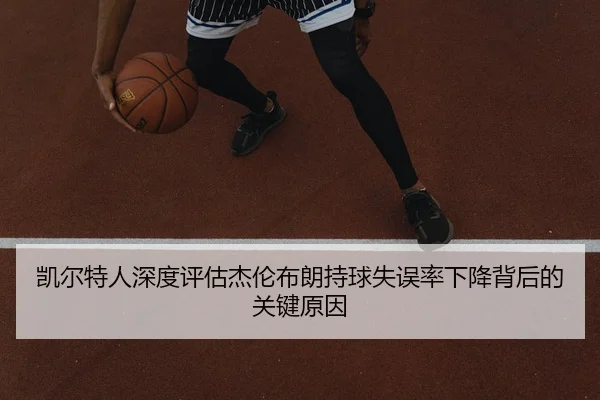 凯尔特人深度评估杰伦布朗持球失误率下降背后的关键原因