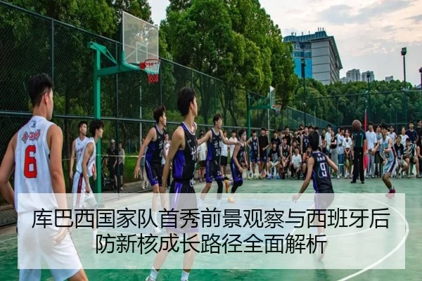 库巴西国家队首秀前景观察与西班牙后防新核成长路径全面解析